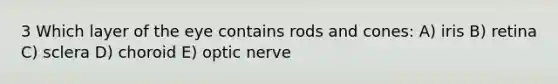 3 Which layer of the eye contains rods and cones: A) iris B) retina C) sclera D) choroid E) optic nerve