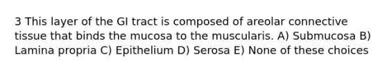 3 This layer of the GI tract is composed of areolar connective tissue that binds the mucosa to the muscularis. A) Submucosa B) Lamina propria C) Epithelium D) Serosa E) None of these choices
