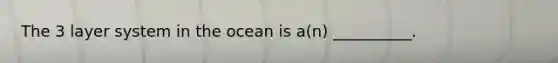 The 3 layer system in the ocean is a(n) __________.