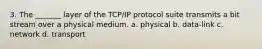 3. The _______ layer of the TCP/IP protocol suite transmits a bit stream over a physical medium. a. physical b. data-link c. network d. transport