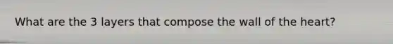 What are the 3 layers that compose the wall of the heart?