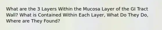 What are the 3 Layers Within the Mucosa Layer of the GI Tract Wall? What is Contained Within Each Layer, What Do They Do, Where are They Found?