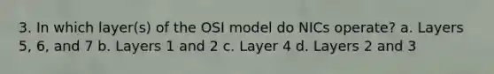 3. In which layer(s) of the OSI model do NICs operate? a. Layers 5, 6, and 7 b. Layers 1 and 2 c. Layer 4 d. Layers 2 and 3