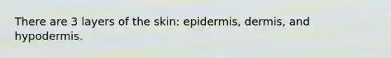 There are 3 layers of the skin: epidermis, dermis, and hypodermis.