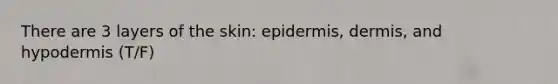 There are 3 layers of the skin: epidermis, dermis, and hypodermis (T/F)