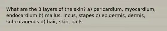 What are the 3 layers of the skin? a) pericardium, myocardium, endocardium b) mallus, incus, stapes c) epidermis, dermis, subcutaneous d) hair, skin, nails