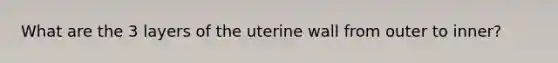 What are the 3 layers of the uterine wall from outer to inner?