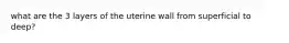 what are the 3 layers of the uterine wall from superficial to deep?