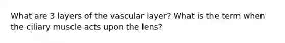 What are 3 layers of the vascular layer? What is the term when the ciliary muscle acts upon the lens?