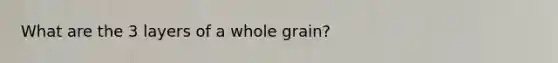 What are the 3 layers of a whole grain?