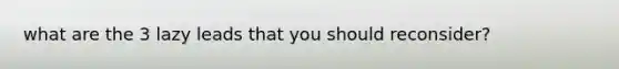 what are the 3 lazy leads that you should reconsider?