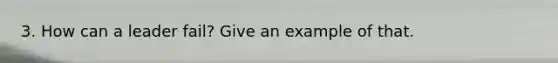 3. How can a leader fail? Give an example of that.