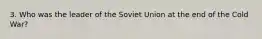 3. Who was the leader of the Soviet Union at the end of the Cold War?