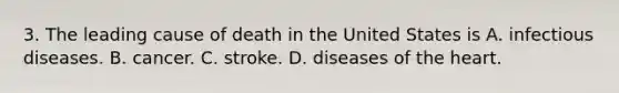 3. The leading cause of death in the United States is A. infectious diseases. B. cancer. C. stroke. D. diseases of the heart.