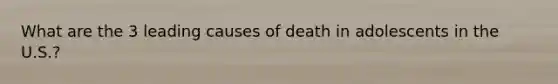 What are the 3 leading causes of death in adolescents in the U.S.?