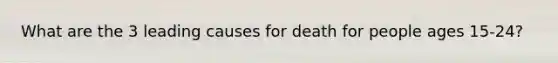 What are the 3 leading causes for death for people ages 15-24?