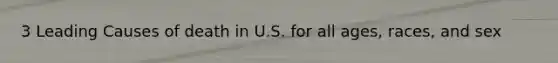 3 Leading Causes of death in U.S. for all ages, races, and sex
