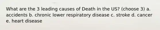 What are the 3 leading causes of Death in the US? (choose 3) a. accidents b. chronic lower respiratory disease c. stroke d. cancer e. heart disease