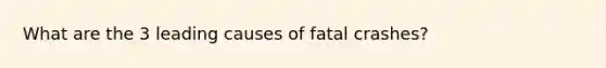 What are the 3 leading causes of fatal crashes?