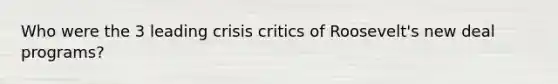 Who were the 3 leading crisis critics of Roosevelt's new deal programs?