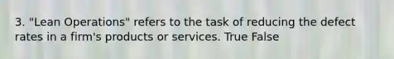 3. "Lean Operations" refers to the task of reducing the defect rates in a firm's products or services. True False