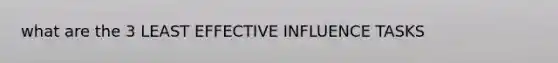 what are the 3 LEAST EFFECTIVE INFLUENCE TASKS