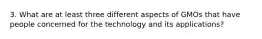 3. What are at least three different aspects of GMOs that have people concerned for the technology and its applications?