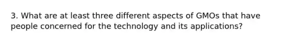 3. What are at least three different aspects of GMOs that have people concerned for the technology and its applications?