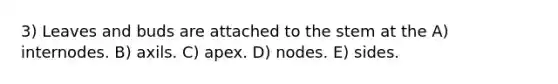 3) Leaves and buds are attached to the stem at the A) internodes. B) axils. C) apex. D) nodes. E) sides.