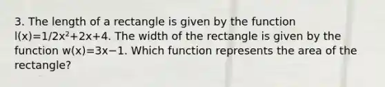 3. The length of a rectangle is given by the function l(x)=1/2x²+2x+4. The width of the rectangle is given by the function w(x)=3x−1. Which function represents the area of the rectangle?