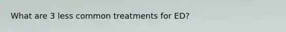 What are 3 less common treatments for ED?