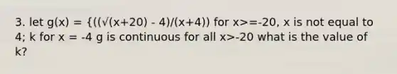 3. let g(x) = {((√(x+20) - 4)/(x+4)) for x>=-20, x is not equal to 4; k for x = -4 g is continuous for all x>-20 what is the value of k?