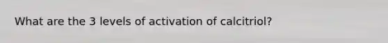 What are the 3 levels of activation of calcitriol?