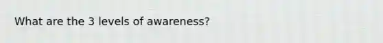 What are the 3 levels of awareness?