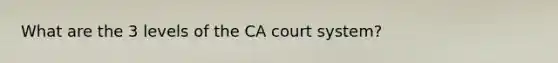 What are the 3 levels of the CA court system?