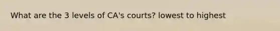 What are the 3 levels of CA's courts? lowest to highest