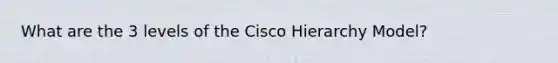 What are the 3 levels of the Cisco Hierarchy Model?