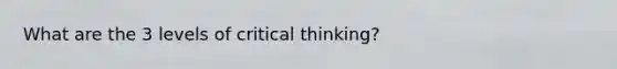 What are the 3 levels of critical thinking?