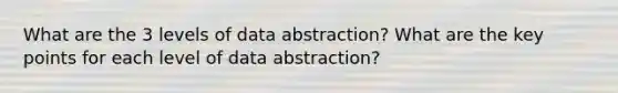 What are the 3 levels of data abstraction? What are the key points for each level of data abstraction?