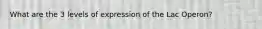 What are the 3 levels of expression of the Lac Operon?