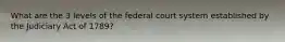 What are the 3 levels of the federal court system established by the Judiciary Act of 1789?