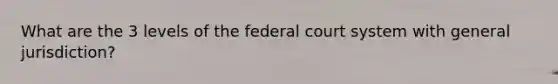 What are the 3 levels of <a href='https://www.questionai.com/knowledge/kpreRDKlD3-the-federal-court-system' class='anchor-knowledge'>the federal court system</a> with general jurisdiction?