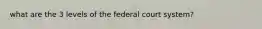 what are the 3 levels of the federal court system?