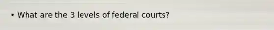 • What are the 3 levels of federal courts?