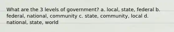 What are the 3 levels of government? a. local, state, federal b. federal, national, community c. state, community, local d. national, state, world