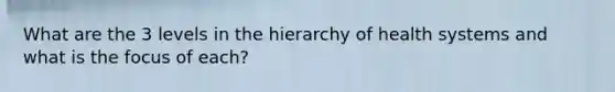 What are the 3 levels in the hierarchy of health systems and what is the focus of each?