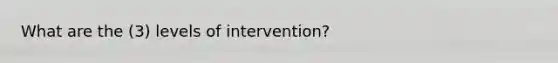 What are the (3) levels of intervention?