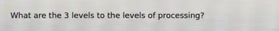 What are the 3 levels to the levels of processing?