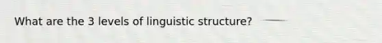 What are the 3 levels of linguistic structure?