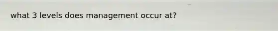 what 3 levels does management occur at?